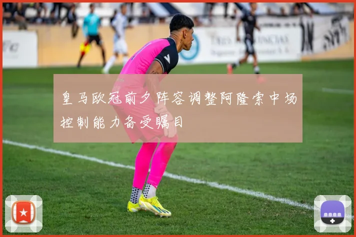 皇马欧冠前夕阵容调整阿隆索中场控制能力备受瞩目