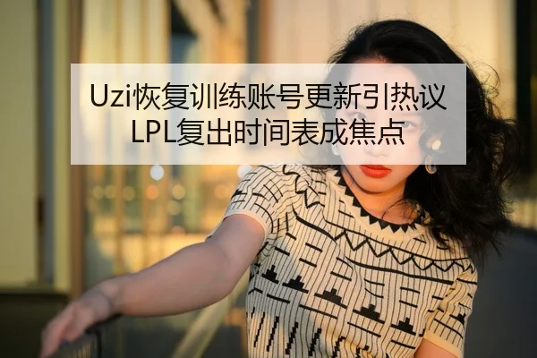Uzi恢复训练账号更新引热议 LPL复出时间表成焦点