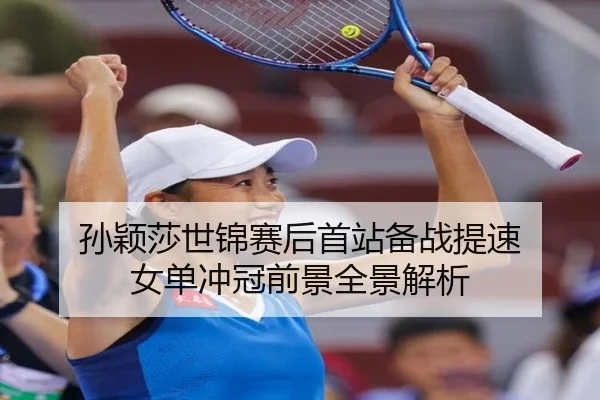 孙颖莎世锦赛后首站备战提速 女单冲冠前景全景解析